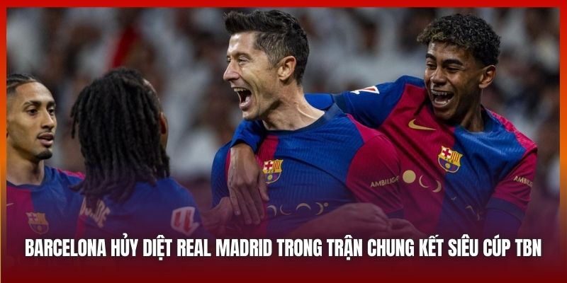 Barcelona hủy diệt Real Madrid trong trận Chung kết Siêu Cúp TBN