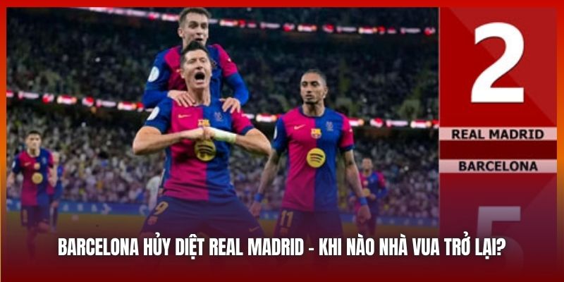 Barcelona Hủy Diệt Real Madrid - Khi Nào Nhà Vua Trở Lại?