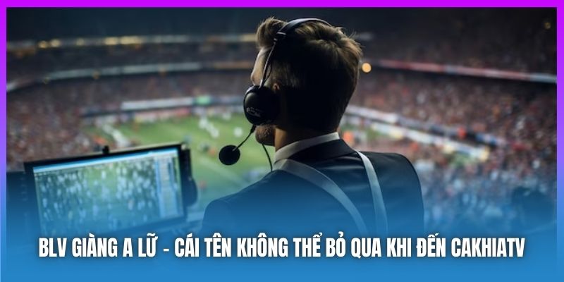 BLV Giàng A Lữ Cái Tên Không Thể Bỏ Qua Khi Đến Cakhiatv.ad