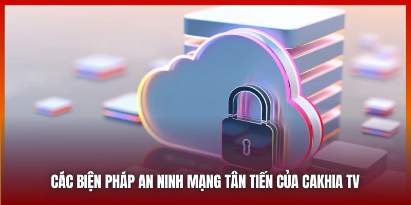 Các biện pháp an ninh mạng tân tiến của CAKHIA TV