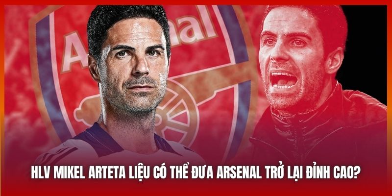 HLV Mikel Arteta Liệu Có Thể Đưa Arsenal Trở Lại Đỉnh Cao?