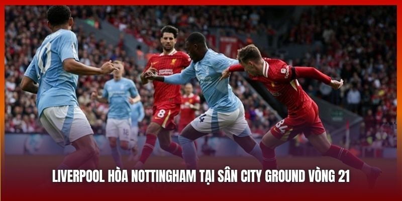 Liverpool hòa Nottingham tại sân City Ground vòng 21