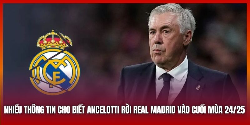 Nhiều thông tin cho biết Ancelotti rời Real Madrid vào cuối mùa 24/25