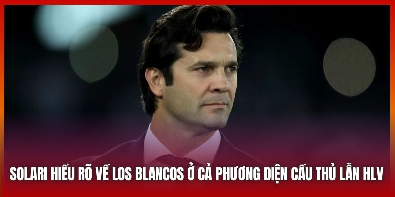 Solari hiểu rõ về Los Blancos ở cả phương diện cầu thủ lẫn HLV